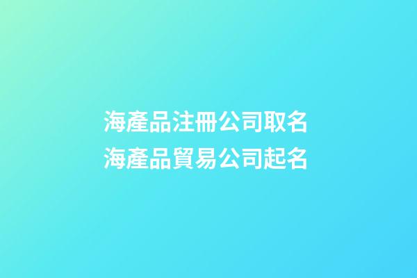 海產品注冊公司取名 海產品貿易公司起名-第1張-公司起名-玄機派